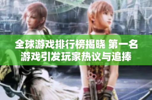 全球游戏排行榜揭晓 第一名游戏引发玩家热议与追捧