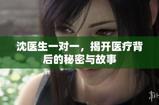 沈医生一对一，揭开医疗背后的秘密与故事