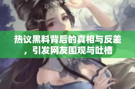 热议黑料背后的真相与反差，引发网友围观与吐槽