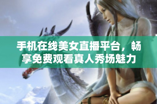 手机在线美女直播平台，畅享免费观看真人秀场魅力