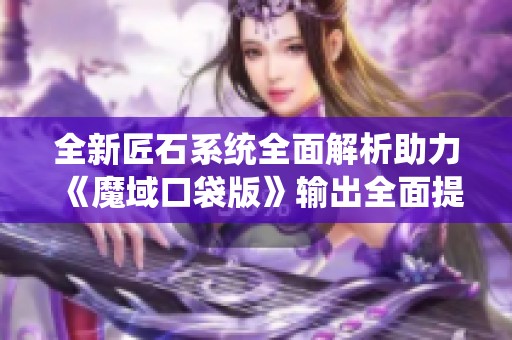 全新匠石系统全面解析助力《魔域口袋版》输出全面提升攻略