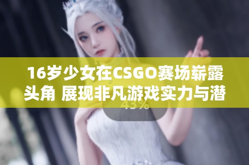 16岁少女在CSGO赛场崭露头角 展现非凡游戏实力与潜力