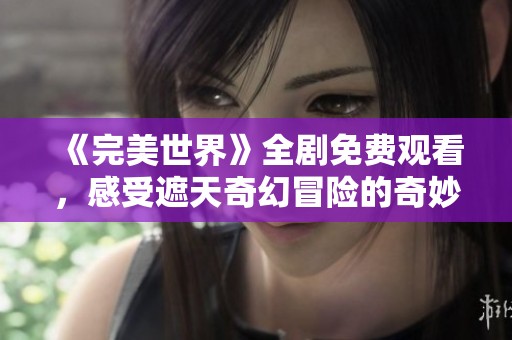 《完美世界》全剧免费观看，感受遮天奇幻冒险的奇妙旅程