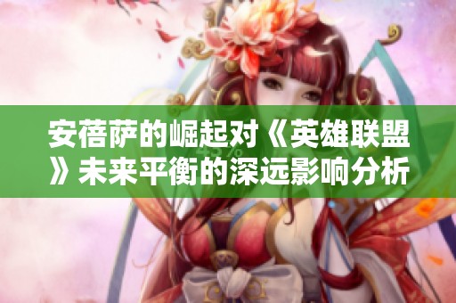安蓓萨的崛起对《英雄联盟》未来平衡的深远影响分析