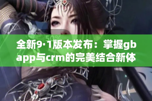 全新9·1版本发布：掌握gbapp与crm的完美结合新体验