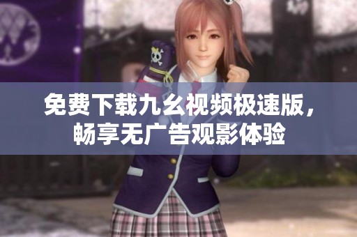 免费下载九幺视频极速版，畅享无广告观影体验