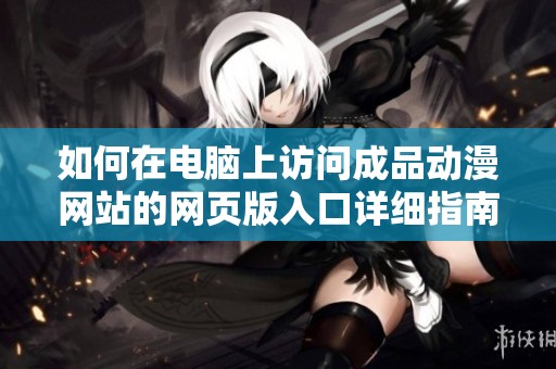 如何在电脑上访问成品动漫网站的网页版入口详细指南