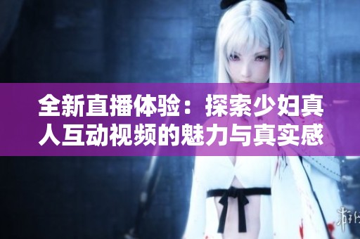 全新直播体验：探索少妇真人互动视频的魅力与真实感