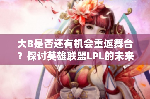 大B是否还有机会重返舞台？探讨英雄联盟LPL的未来可能性