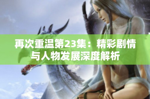 再次重温第23集：精彩剧情与人物发展深度解析
