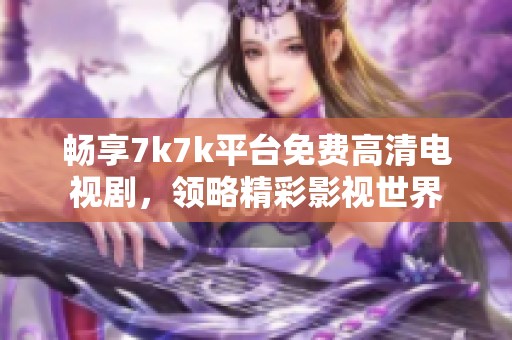 畅享7k7k平台免费高清电视剧，领略精彩影视世界