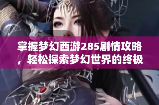 掌握梦幻西游285剧情攻略，轻松探索梦幻世界的终极秘籍