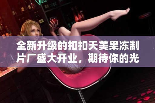 全新升级的扣扣天美果冻制片厂盛大开业，期待你的光临体验