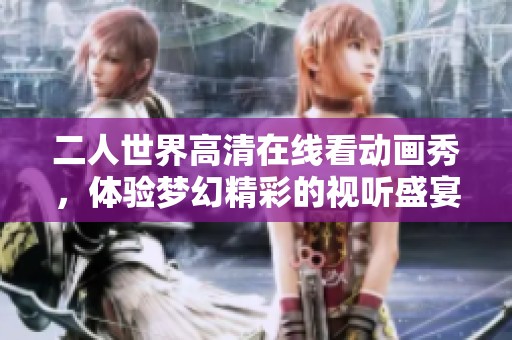 二人世界高清在线看动画秀，体验梦幻精彩的视听盛宴