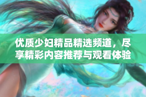 优质少妇精品精选频道，尽享精彩内容推荐与观看体验