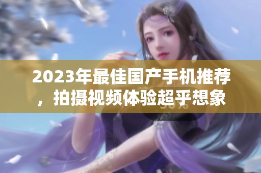 2023年最佳国产手机推荐，拍摄视频体验超乎想象