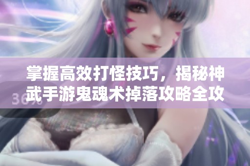 掌握高效打怪技巧，揭秘神武手游鬼魂术掉落攻略全攻略