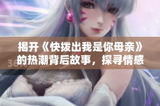 揭开《快拨出我是你母亲》的热潮背后故事，探寻情感与亲情的深刻内涵