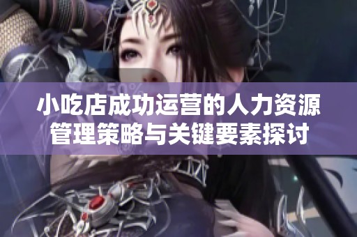 小吃店成功运营的人力资源管理策略与关键要素探讨