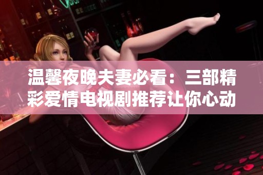 温馨夜晚夫妻必看：三部精彩爱情电视剧推荐让你心动不已