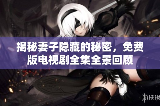 揭秘妻子隐藏的秘密，免费版电视剧全集全景回顾