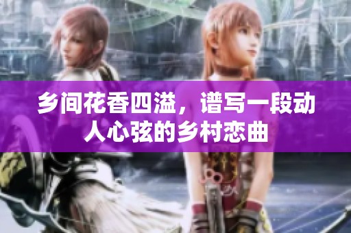 乡间花香四溢，谱写一段动人心弦的乡村恋曲