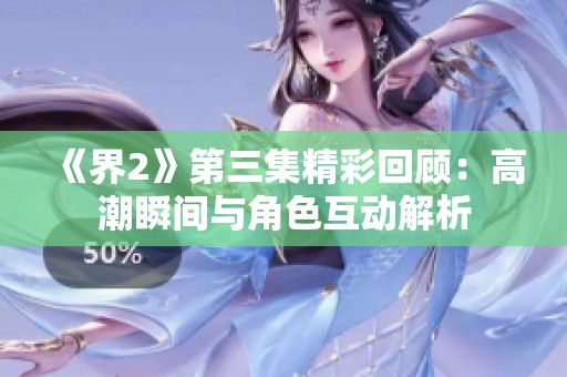 《界2》第三集精彩回顾：高潮瞬间与角色互动解析