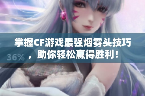 掌握CF游戏最强烟雾头技巧，助你轻松赢得胜利！