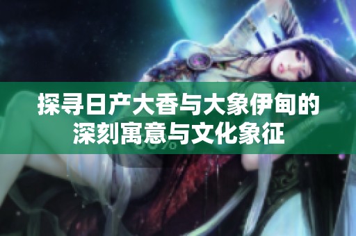 探寻日产大香与大象伊甸的深刻寓意与文化象征