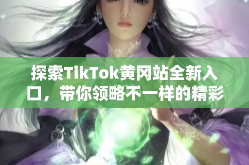探索TikTok黄冈站全新入口，带你领略不一样的精彩内容