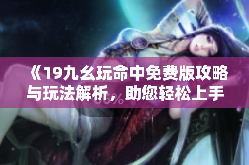 《19九幺玩命中免费版攻略与玩法解析，助您轻松上手》