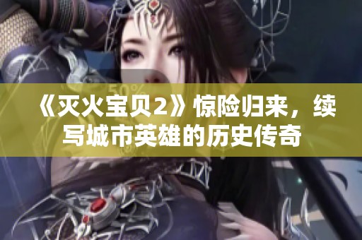 《灭火宝贝2》惊险归来，续写城市英雄的历史传奇