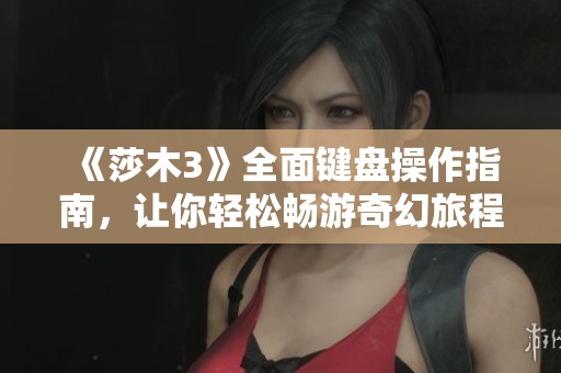 《莎木3》全面键盘操作指南，让你轻松畅游奇幻旅程！