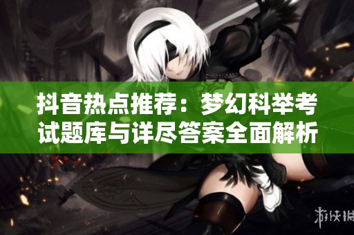 抖音热点推荐：梦幻科举考试题库与详尽答案全面解析