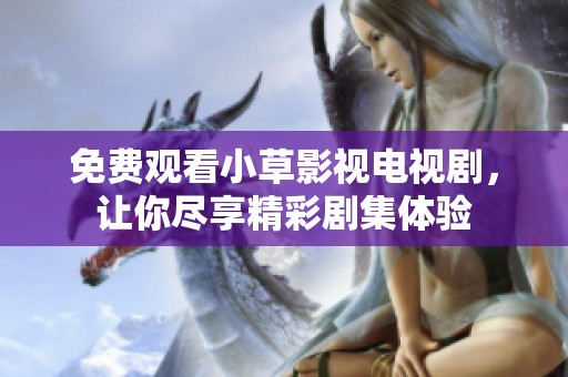 免费观看小草影视电视剧，让你尽享精彩剧集体验