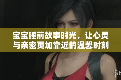 宝宝睡前故事时光，让心灵与亲密更加靠近的温馨时刻