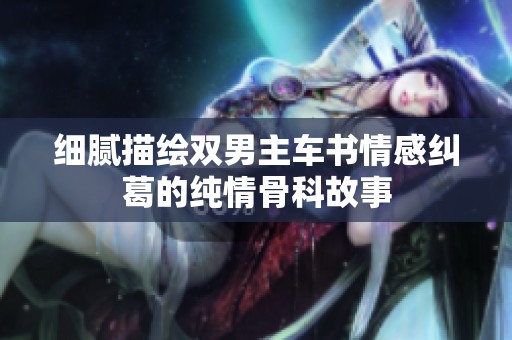 细腻描绘双男主车书情感纠葛的纯情骨科故事