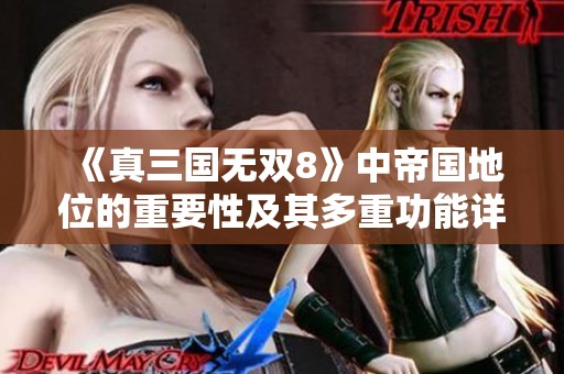 《真三国无双8》中帝国地位的重要性及其多重功能详解