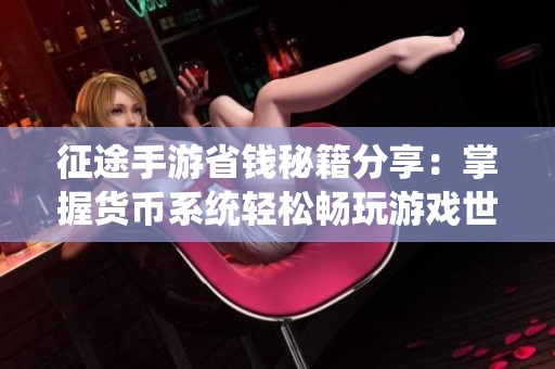 征途手游省钱秘籍分享：掌握货币系统轻松畅玩游戏世界
