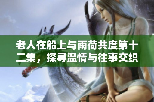 老人在船上与雨荷共度第十二集，探寻温情与往事交织的故事