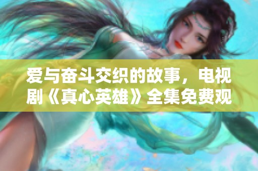 爱与奋斗交织的故事，电视剧《真心英雄》全集免费观看攻略
