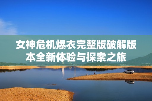 女神危机爆衣完整版破解版本全新体验与探索之旅