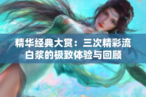 精华经典大赏：三次精彩流白浆的极致体验与回顾