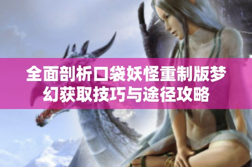 全面剖析口袋妖怪重制版梦幻获取技巧与途径攻略