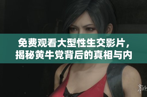 免费观看大型性生交影片，揭秘黄牛党背后的真相与内幕