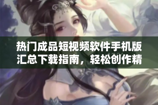 热门成品短视频软件手机版汇总下载指南，轻松创作精彩内容