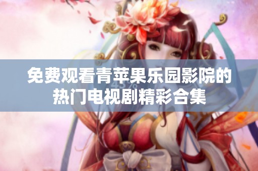 免费观看青苹果乐园影院的热门电视剧精彩合集