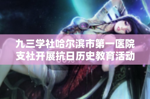 九三学社哈尔滨市第一医院支社开展抗日历史教育活动参观兰河抗日烽火展览