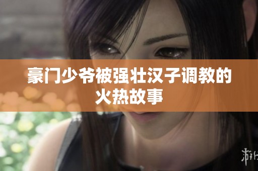 豪门少爷被强壮汉子调教的火热故事