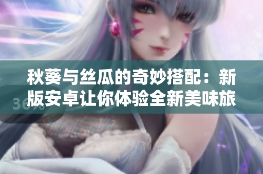 秋葵与丝瓜的奇妙搭配：新版安卓让你体验全新美味旅程